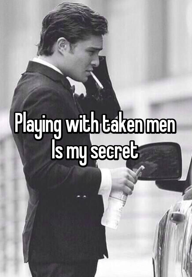 Playing with taken men 
Is my secret 