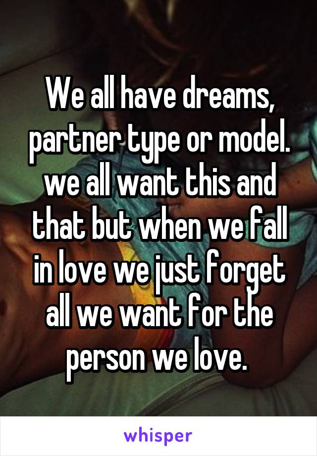 We all have dreams, partner type or model. we all want this and that but when we fall in love we just forget all we want for the person we love. 