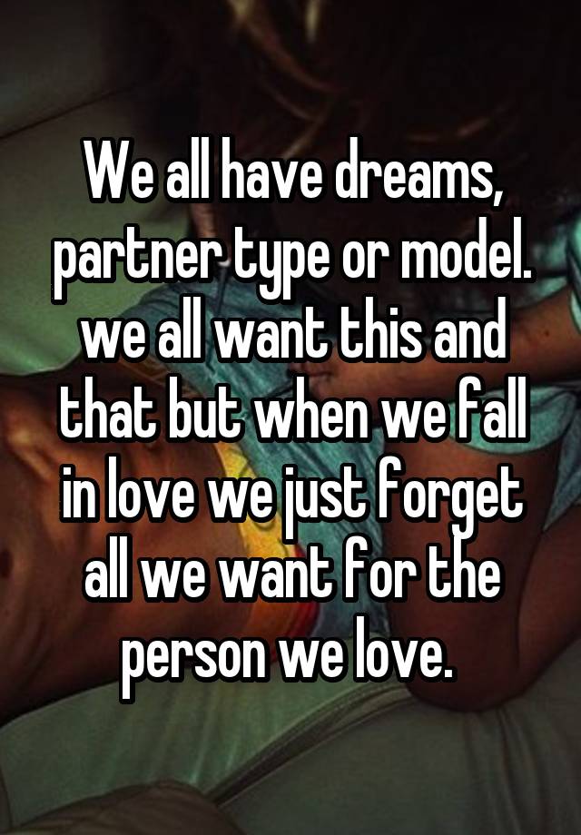 We all have dreams, partner type or model. we all want this and that but when we fall in love we just forget all we want for the person we love. 