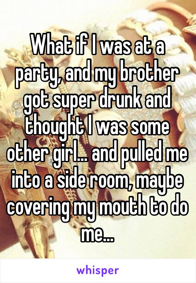 What if I was at a party, and my brother got super drunk and thought I was some other girl… and pulled me into a side room, maybe covering my mouth to do me…