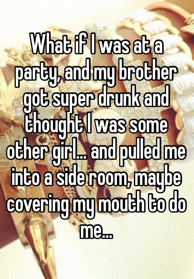 What if I was at a party, and my brother got super drunk and thought I was some other girl… and pulled me into a side room, maybe covering my mouth to do me…