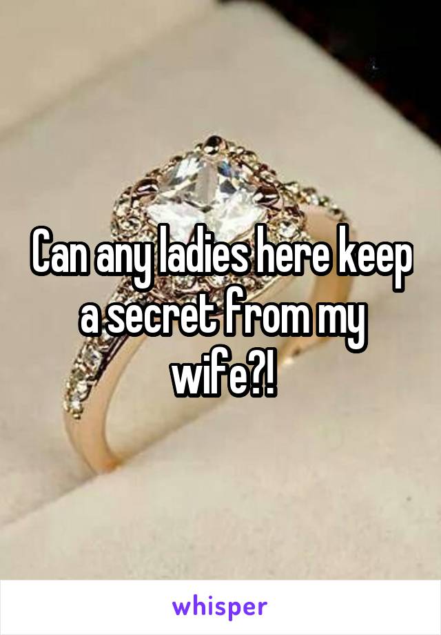 Can any ladies here keep a secret from my wife?!