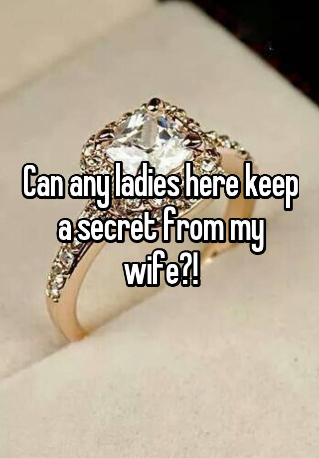 Can any ladies here keep a secret from my wife?!