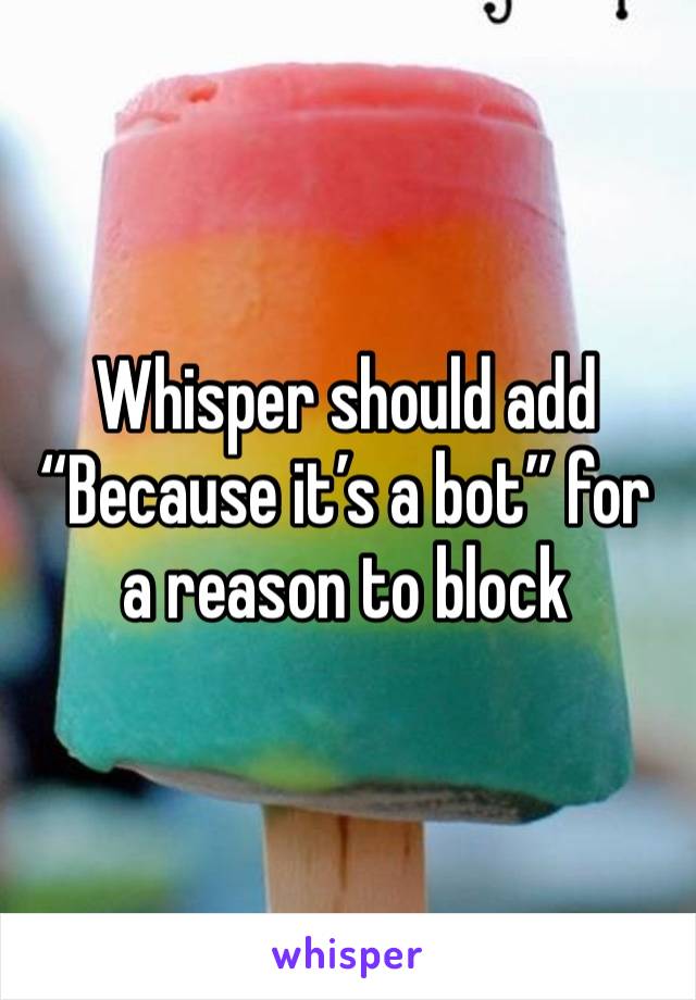 Whisper should add “Because it’s a bot” for a reason to block