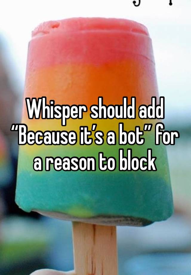 Whisper should add “Because it’s a bot” for a reason to block