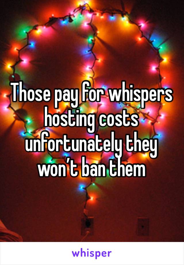 Those pay for whispers hosting costs unfortunately they won’t ban them 