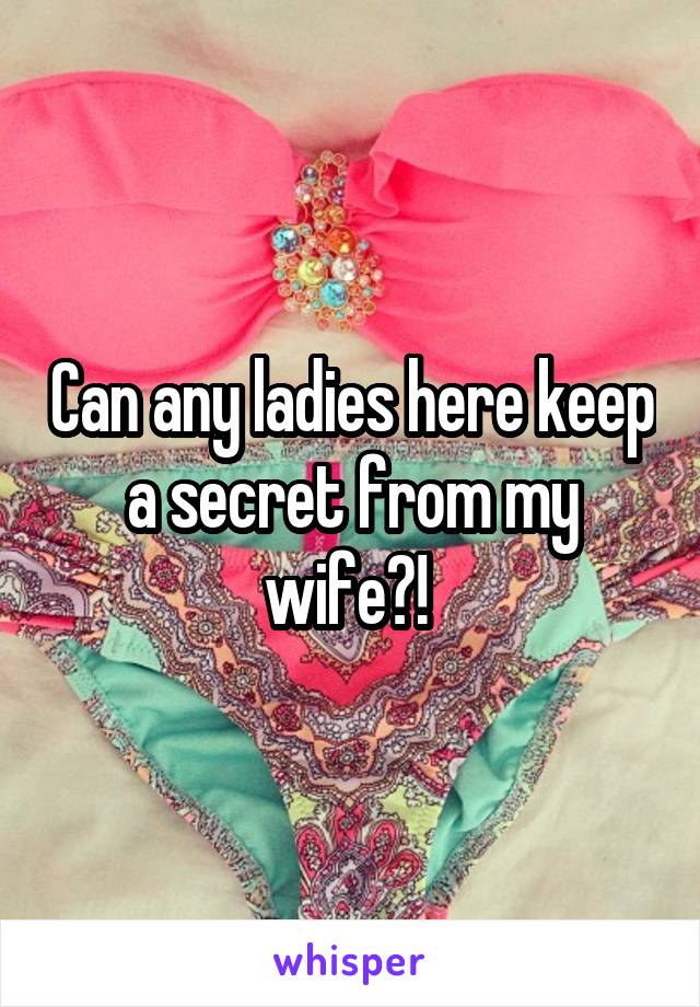 Can any ladies here keep a secret from my wife?! 