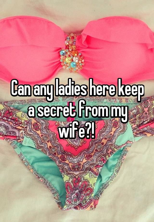 Can any ladies here keep a secret from my wife?! 