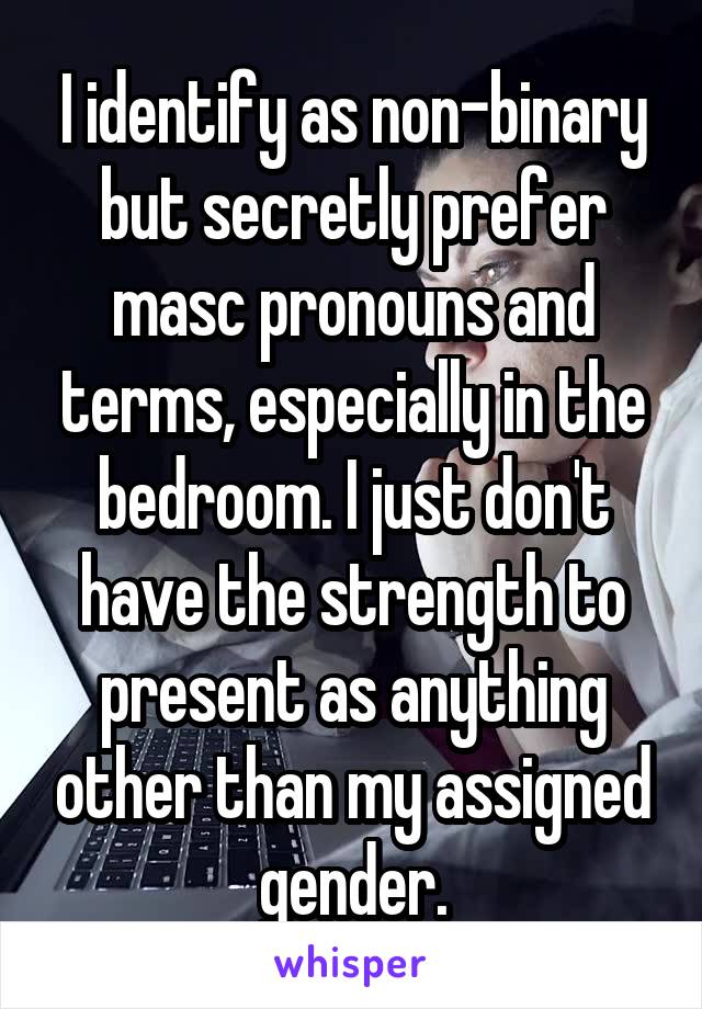 I identify as non-binary but secretly prefer masc pronouns and terms, especially in the bedroom. I just don't have the strength to present as anything other than my assigned gender.