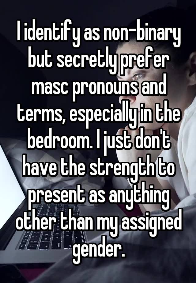 I identify as non-binary but secretly prefer masc pronouns and terms, especially in the bedroom. I just don't have the strength to present as anything other than my assigned gender.