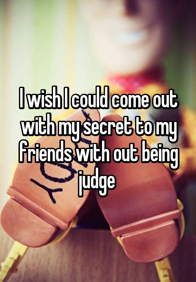 I wish I could come out with my secret to my friends with out being judge 