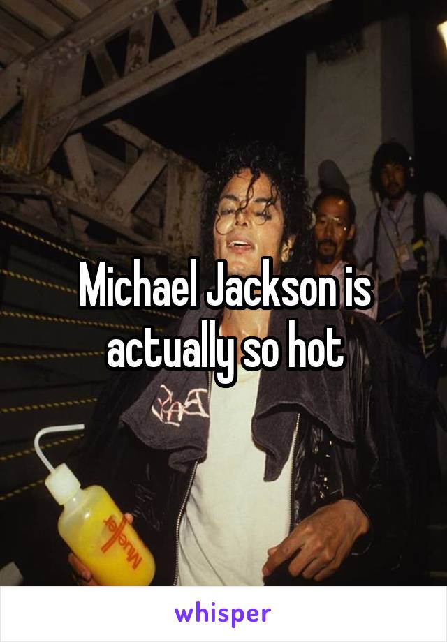 Michael Jackson is
actually so hot