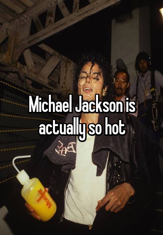 Michael Jackson is
actually so hot