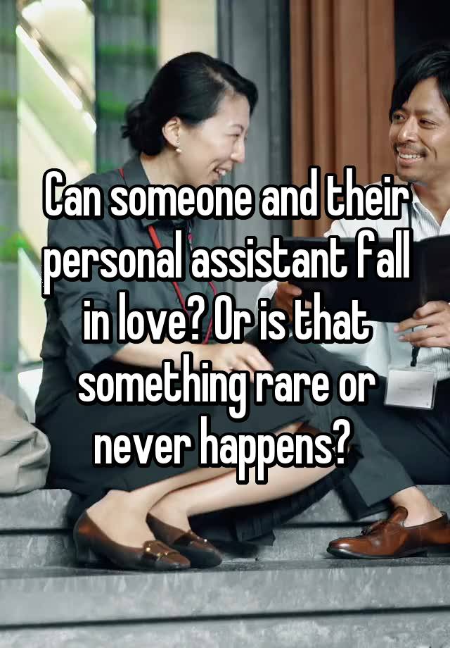 Can someone and their personal assistant fall in love? Or is that something rare or never happens? 