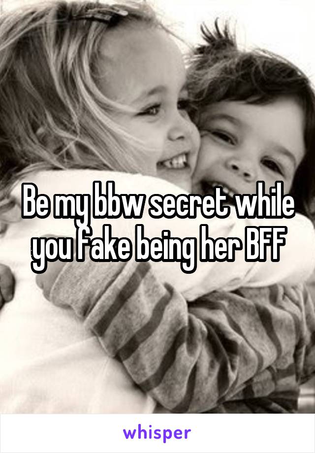 Be my bbw secret while you fake being her BFF