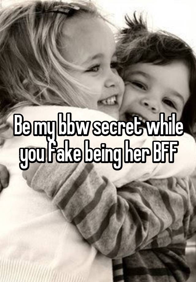 Be my bbw secret while you fake being her BFF