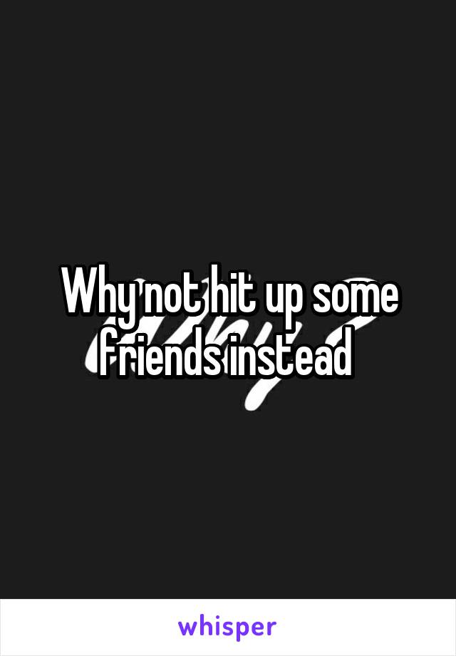 Why not hit up some friends instead 