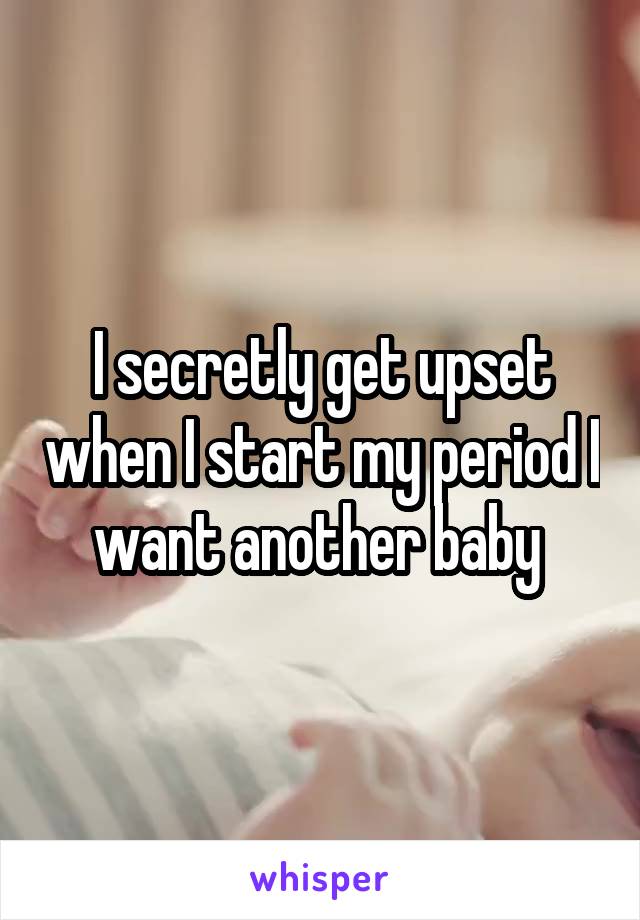 I secretly get upset when I start my period I want another baby 