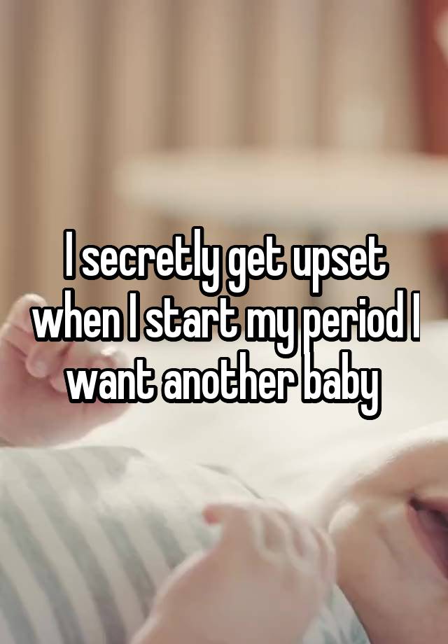 I secretly get upset when I start my period I want another baby 