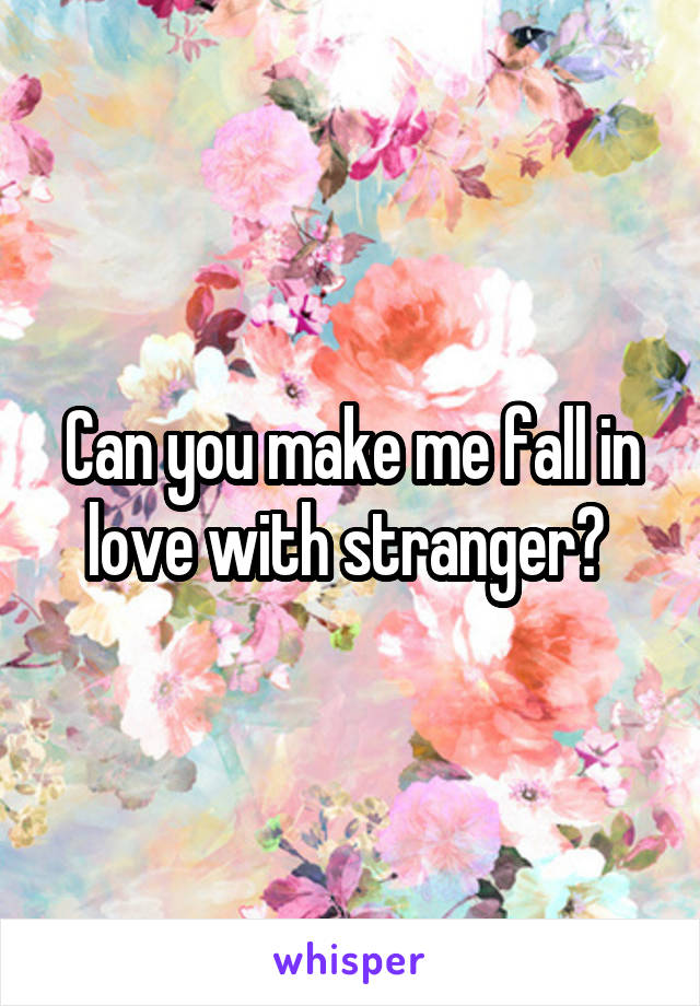 Can you make me fall in love with stranger? 