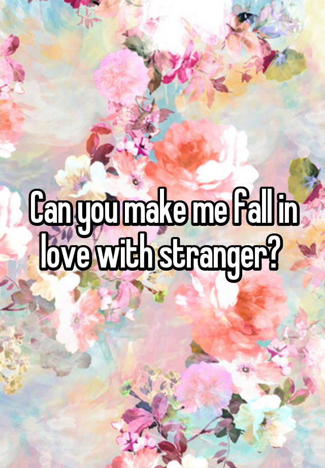 Can you make me fall in love with stranger? 