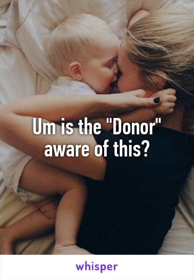 Um is the "Donor" aware of this?