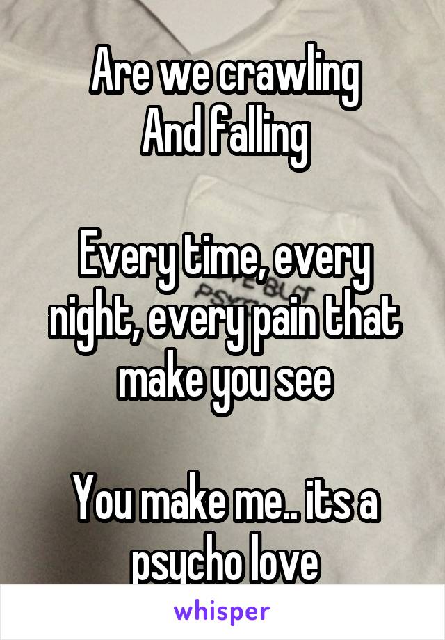 Are we crawling
And falling

Every time, every night, every pain that make you see

You make me.. its a psycho love