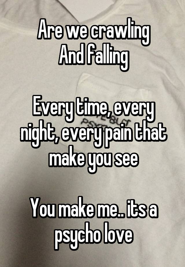 Are we crawling
And falling

Every time, every night, every pain that make you see

You make me.. its a psycho love