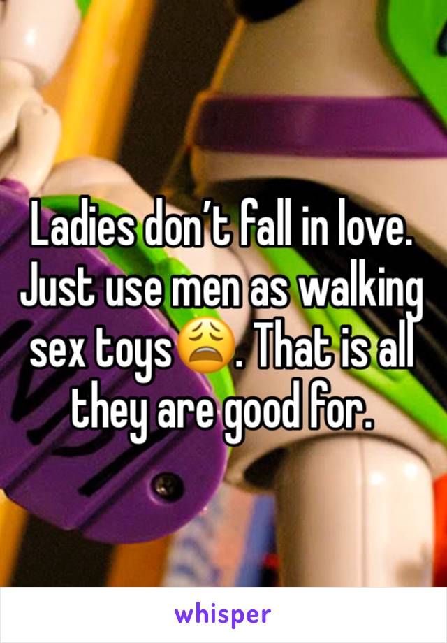 Ladies don’t fall in love. Just use men as walking sex toys😩. That is all they are good for.