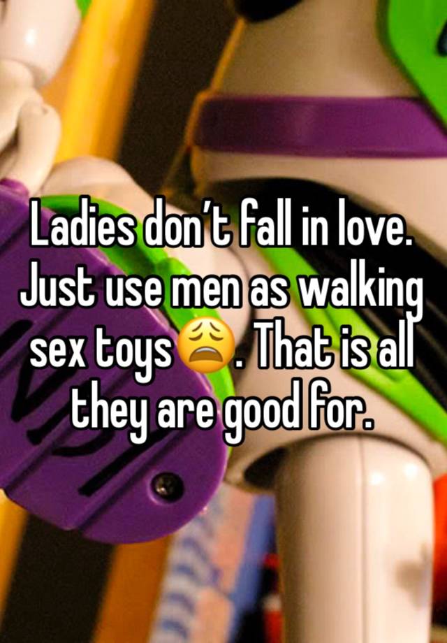 Ladies don’t fall in love. Just use men as walking sex toys😩. That is all they are good for.