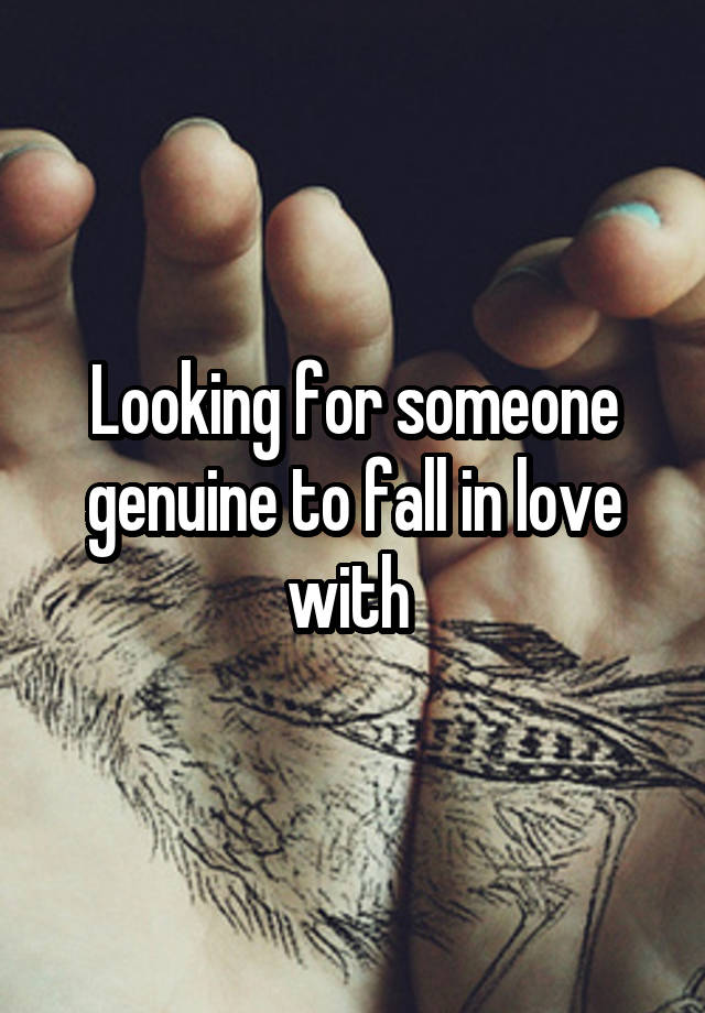 Looking for someone genuine to fall in love with 