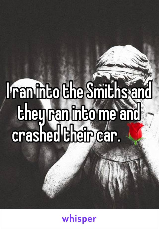 I ran into the Smiths and they ran into me and crashed their car. 🌹