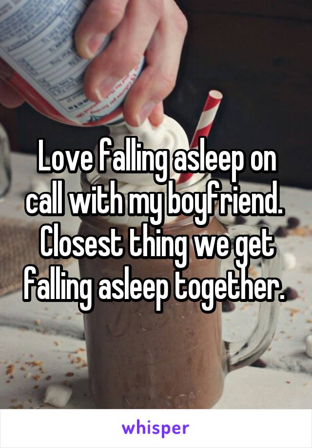 Love falling asleep on call with my boyfriend. 
Closest thing we get falling asleep together. 