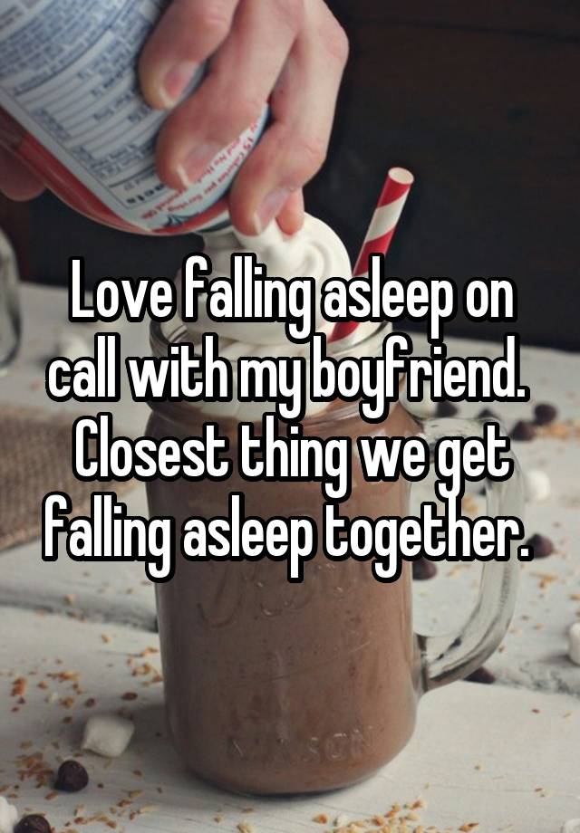 Love falling asleep on call with my boyfriend. 
Closest thing we get falling asleep together. 