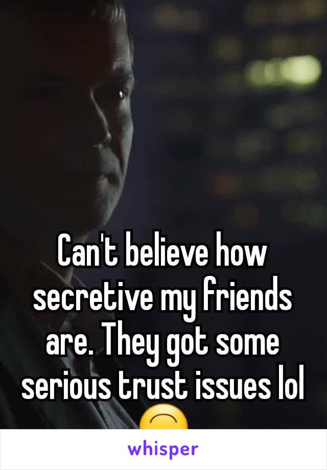 Can't believe how secretive my friends are. They got some serious trust issues lol 🙃