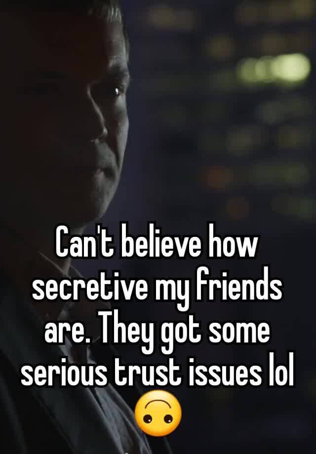 Can't believe how secretive my friends are. They got some serious trust issues lol 🙃