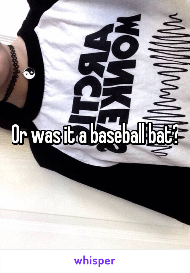 Or was it a baseball bat?