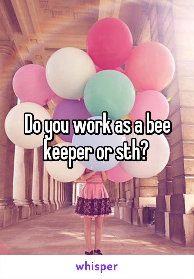 Do you work as a bee keeper or sth? 