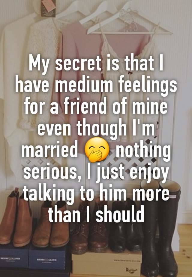 My secret is that I have medium feelings for a friend of mine even though I'm married 🤭 nothing serious, I just enjoy talking to him more than I should