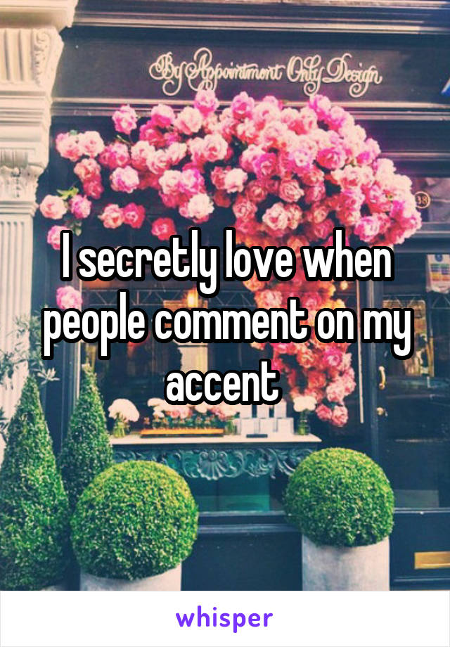 I secretly love when people comment on my accent 