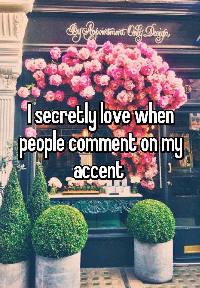 I secretly love when people comment on my accent 