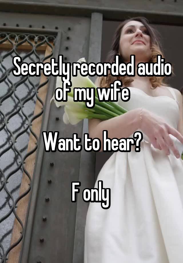 Secretly recorded audio of my wife

Want to hear?

F only 