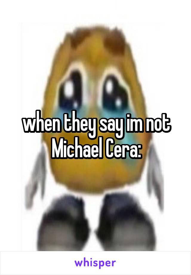 when they say im not Michael Cera: