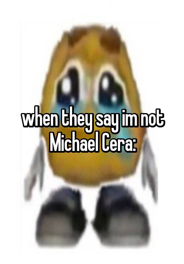 when they say im not Michael Cera: