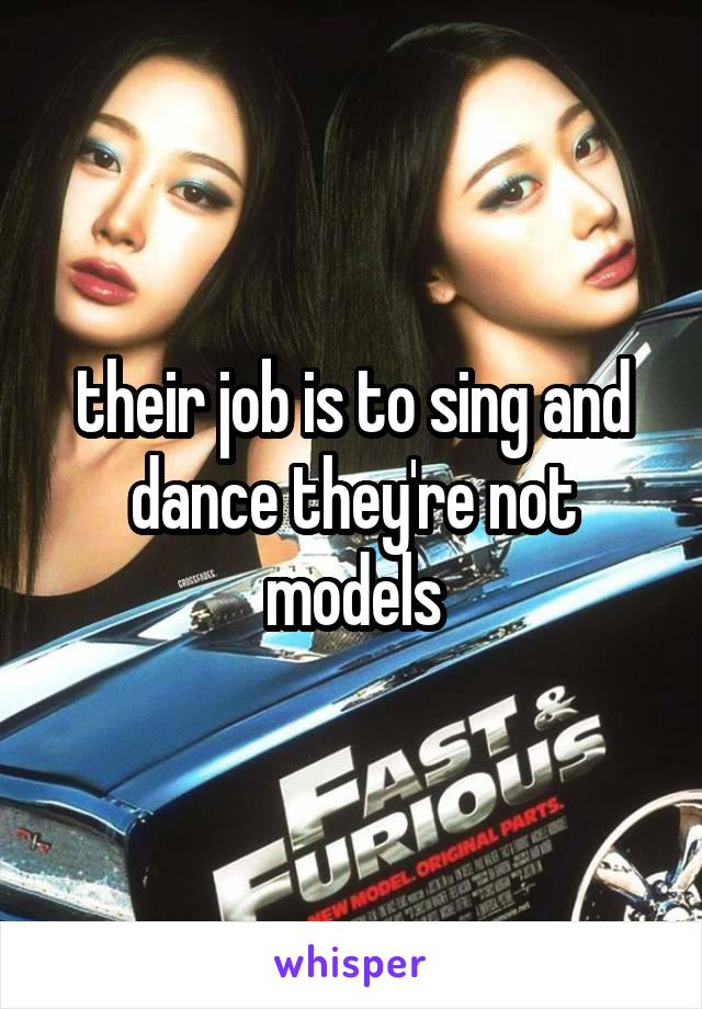 their job is to sing and dance they're not models