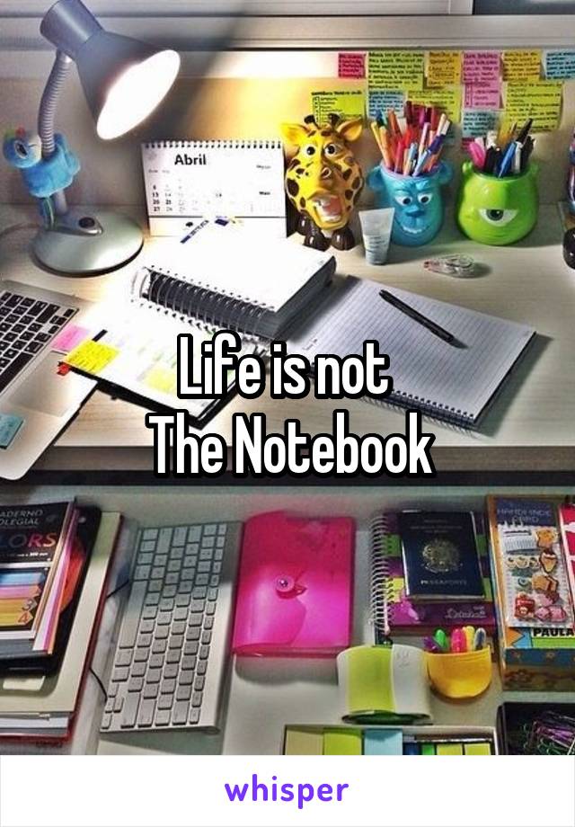 Life is not 
The Notebook