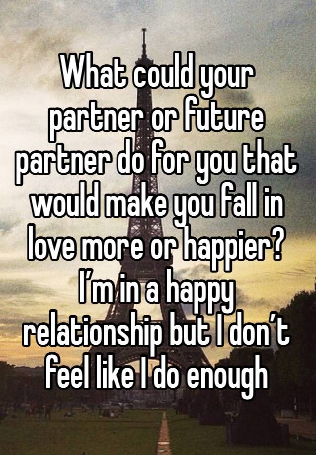 What could your partner or future partner do for you that would make you fall in love more or happier? I’m in a happy relationship but I don’t feel like I do enough 