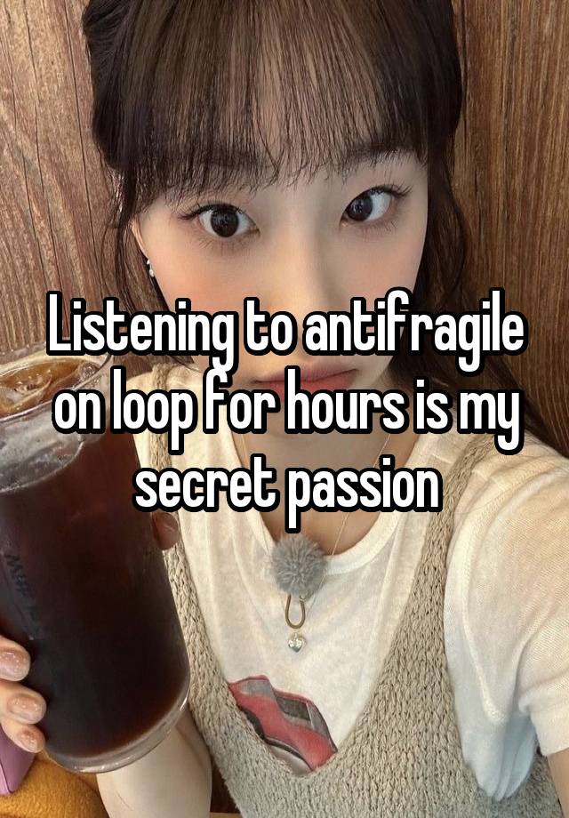 Listening to antifragile on loop for hours is my secret passion