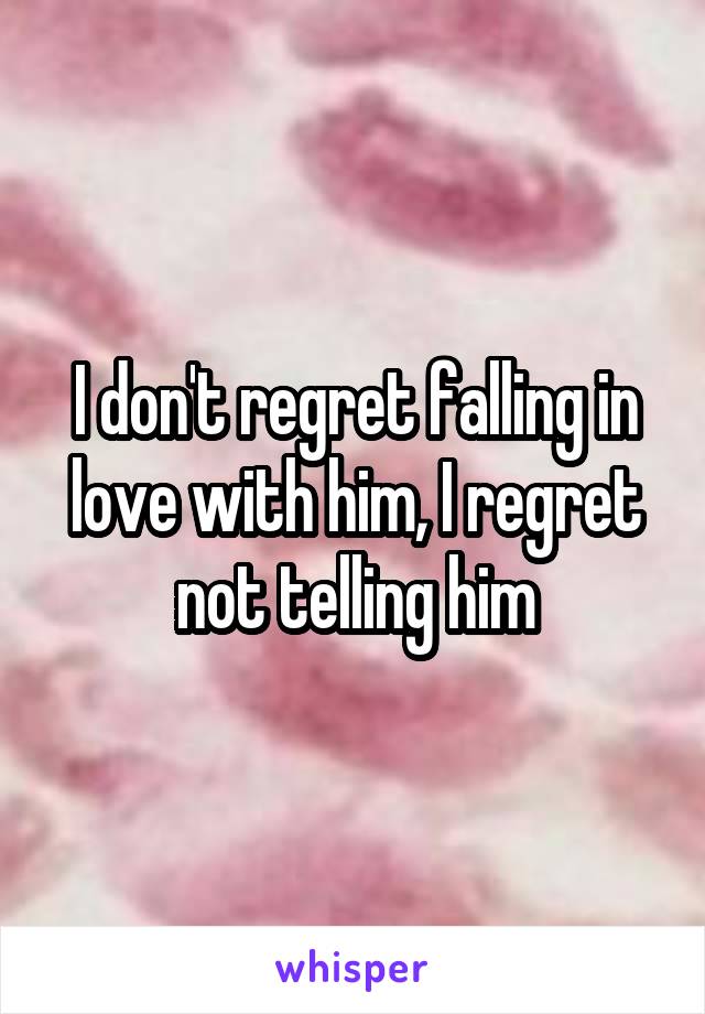 I don't regret falling in love with him, I regret not telling him