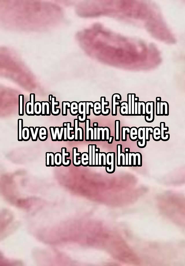 I don't regret falling in love with him, I regret not telling him